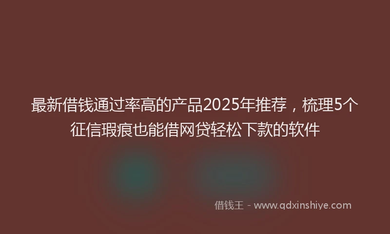 最新借钱通过率高的产品2025年推荐，梳理5个征信瑕疵也能借网贷轻松下款的软件