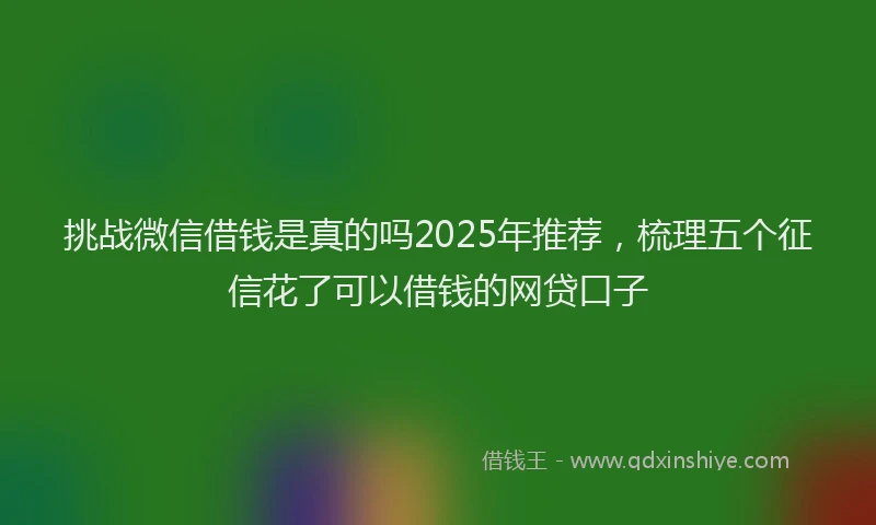 挑战微信借钱是真的吗2025年推荐，梳理五个征信花了可以借钱的网贷口子