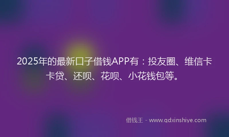 2025年的最新口子借钱APP有：投友圈、维信卡卡贷、还呗、花呗、小花钱包等。