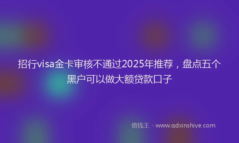招行visa金卡审核不通过2025年推荐，盘点五个黑户可以做大额贷款口子