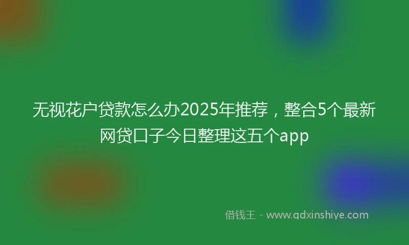 无视花户贷款怎么办2025年推荐，整合5个最新网贷口子今日整理这五个app