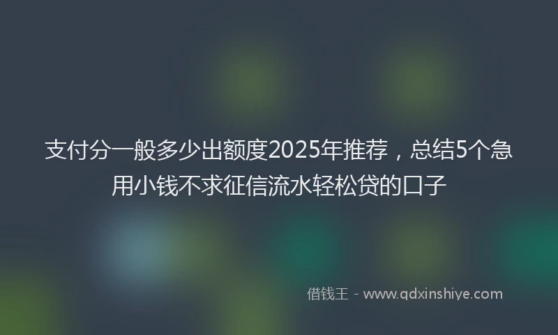 支付分一般多少出额度2025年推荐，总结5个急用小钱不求征信流水轻松贷的口子