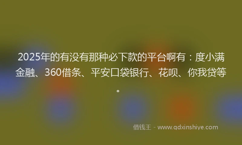 2025年的有没有那种必下款的平台啊有：度小满金融、360借条、平安口袋银行、花呗、你我贷等。