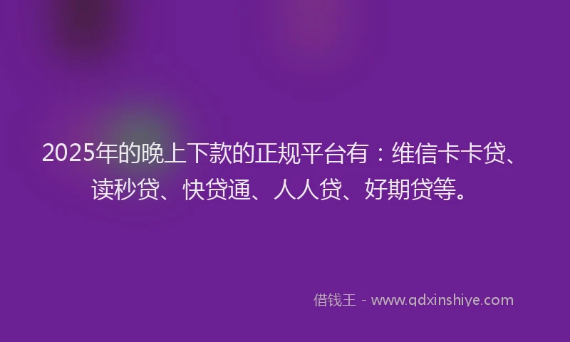 2025年的晚上下款的正规平台有：维信卡卡贷、读秒贷、快贷通、人人贷、好期贷等。
