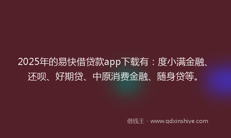 2025年的易快借贷款app下载有：度小满金融、还呗、好期贷、中原消费金融、随身贷等。