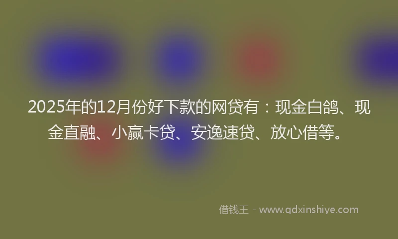 2025年的12月份好下款的网贷有：现金白鸽、现金直融、小赢卡贷、安逸速贷、放心借等。