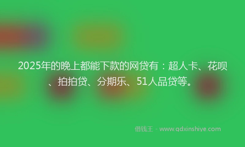 2025年的晚上都能下款的网贷有：超人卡、花呗、拍拍贷、分期乐、51人品贷等。