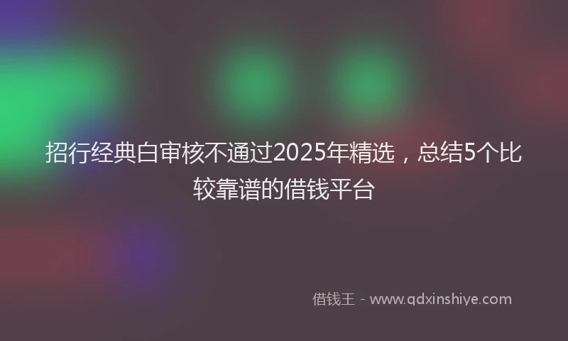 招行经典白审核不通过2025年精选，总结5个比较靠谱的借钱平台