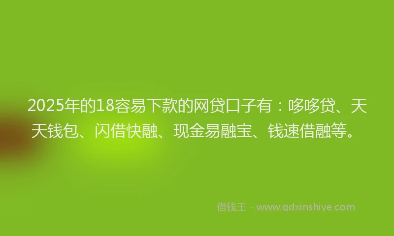 2025年的18容易下款的网贷口子有：哆哆贷、天天钱包、闪借快融、现金易融宝、钱速借融等。