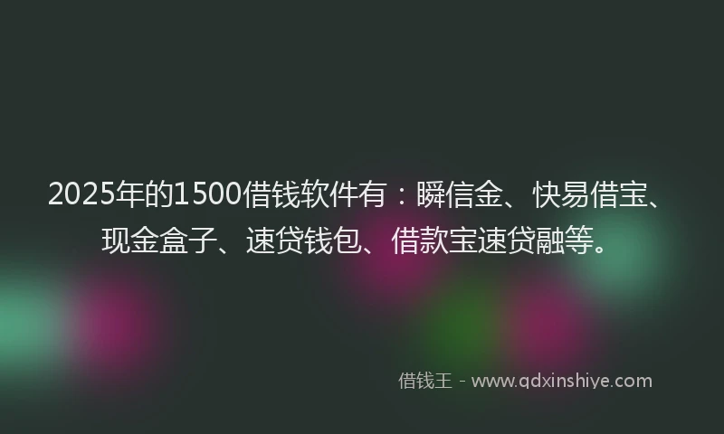 2025年的1500借钱软件有：瞬信金、快易借宝、现金盒子、速贷钱包、借款宝速贷融等。