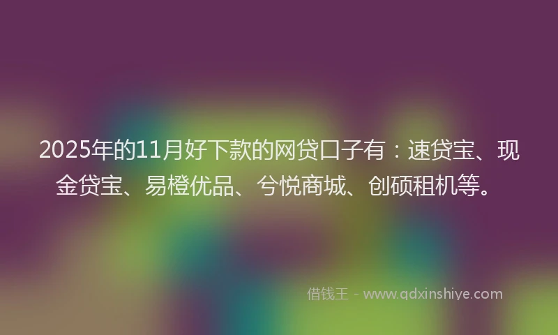 2025年的11月好下款的网贷口子有：速贷宝、现金贷宝、易橙优品、兮悦商城、创硕租机等。