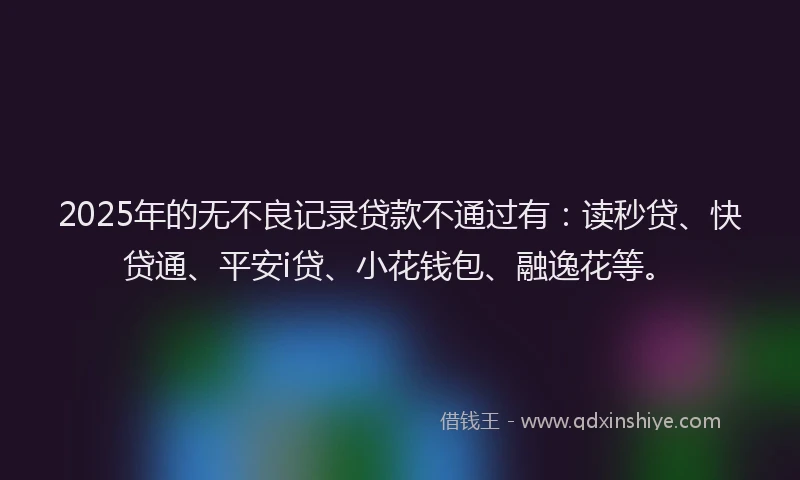 2025年的无不良记录贷款不通过有：读秒贷、快贷通、平安i贷、小花钱包、融逸花等。