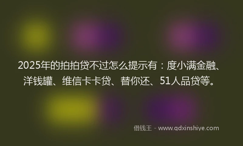 2025年的拍拍贷不过怎么提示有：度小满金融、洋钱罐、维信卡卡贷、替你还、51人品贷等。