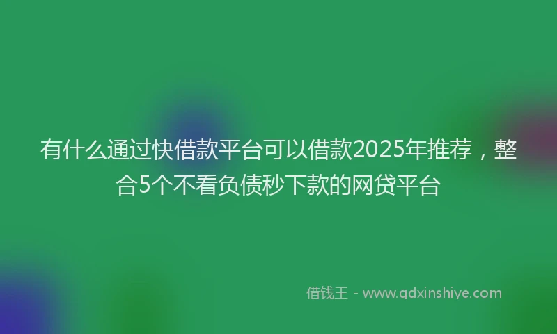 有什么通过快借款平台可以借款2025年推荐，整合5个不看负债秒下款的网贷平台
