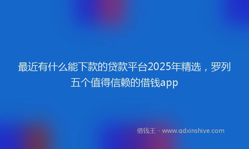 最近有什么能下款的贷款平台2025年精选，罗列五个值得信赖的借钱app