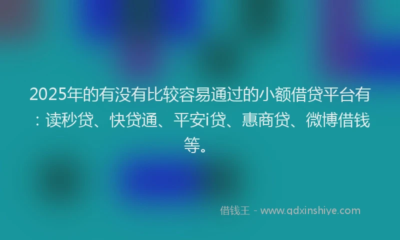 2025年的有没有比较容易通过的小额借贷平台有：读秒贷、快贷通、平安i贷、惠商贷、微博借钱等。