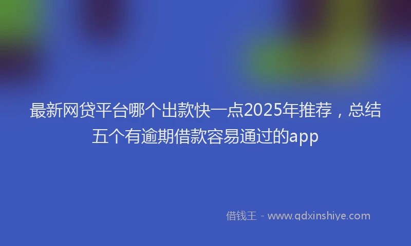 最新网贷平台哪个出款快一点2025年推荐，总结五个有逾期借款容易通过的app