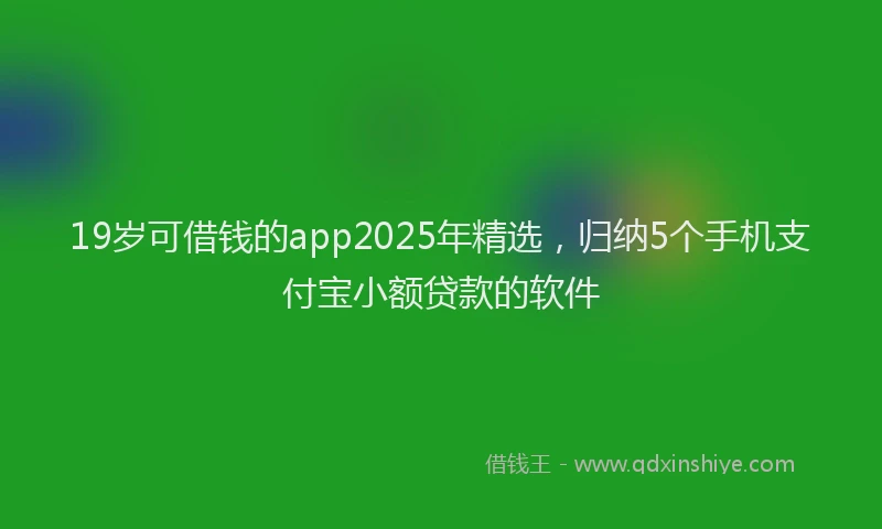 19岁可借钱的app2025年精选，归纳5个手机支付宝小额贷款的软件