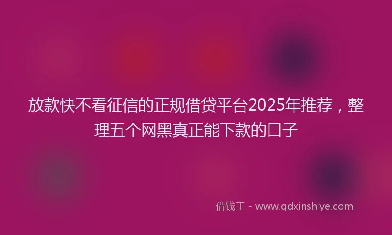 放款快不看征信的正规借贷平台2025年推荐，整理五个网黑真正能下款的口子