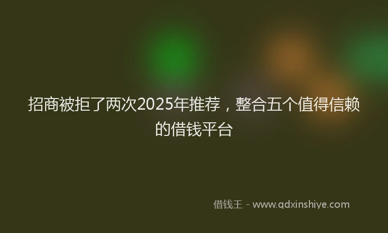 招商被拒了两次2025年推荐，整合五个值得信赖的借钱平台