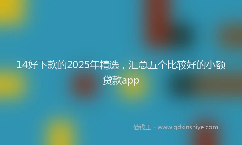 14好下款的2025年精选，汇总五个比较好的小额贷款app