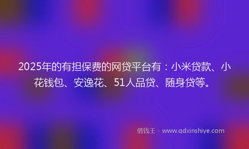 2025年的有担保费的网贷平台有：小米贷款、小花钱包、安逸花、51人品贷、随身贷等。