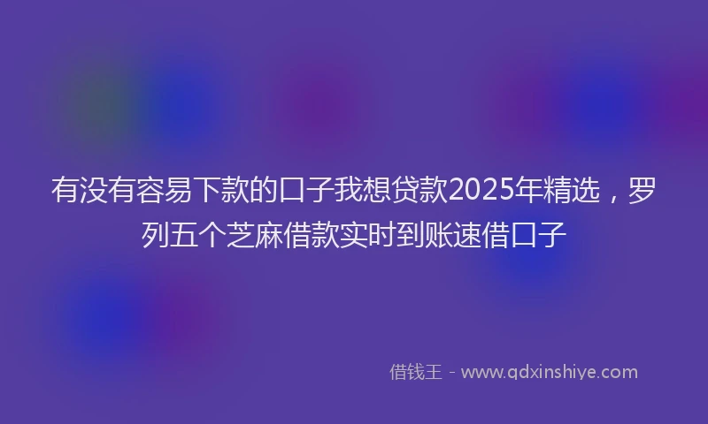 有没有容易下款的口子我想贷款2025年精选，罗列五个芝麻借款实时到账速借口子