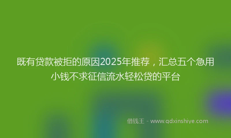 既有贷款被拒的原因2025年推荐，汇总五个急用小钱不求征信流水轻松贷的平台