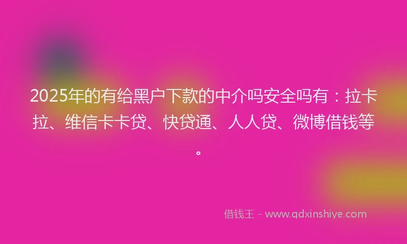 2025年的有给黑户下款的中介吗安全吗有：拉卡拉、维信卡卡贷、快贷通、人人贷、微博借钱等。