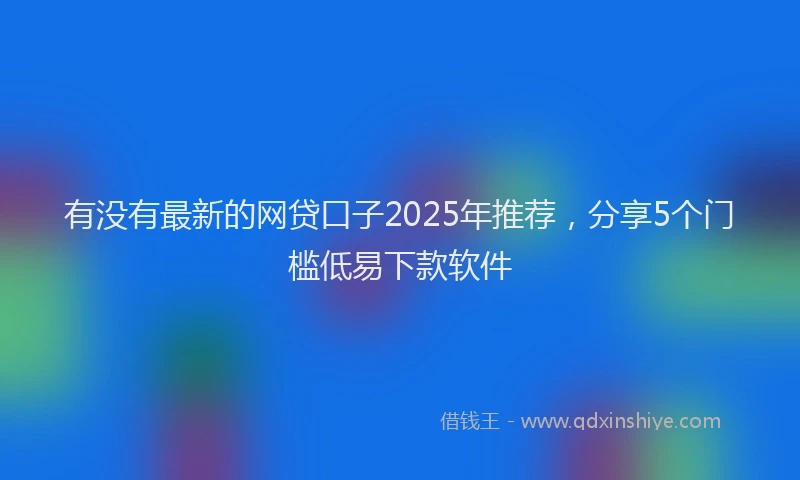 有没有最新的网贷口子2025年推荐，分享5个门槛低易下款软件