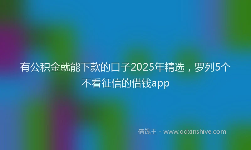有公积金就能下款的口子2025年精选，罗列5个不看征信的借钱app