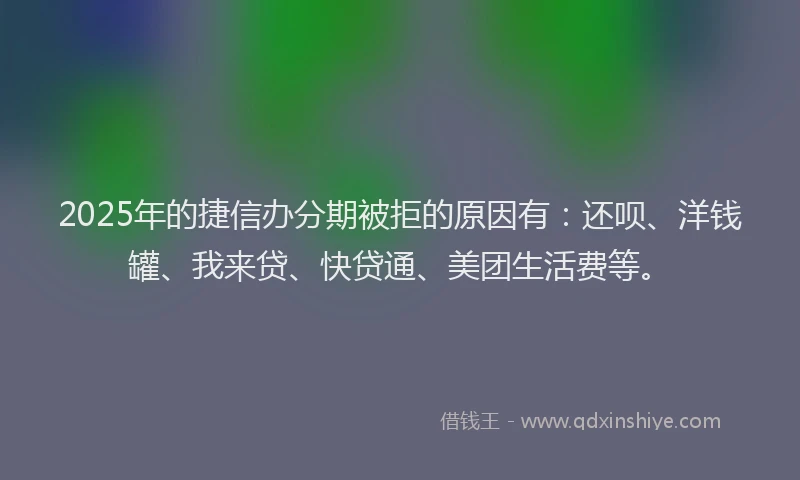 2025年的捷信办分期被拒的原因有:还呗、洋钱罐、我来贷、快贷通、美团生活费等。
