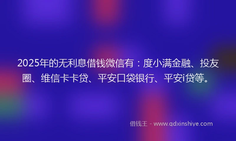 2025年的无利息借钱微信有：度小满金融、投友圈、维信卡卡贷、平安口袋银行、平安i贷等。