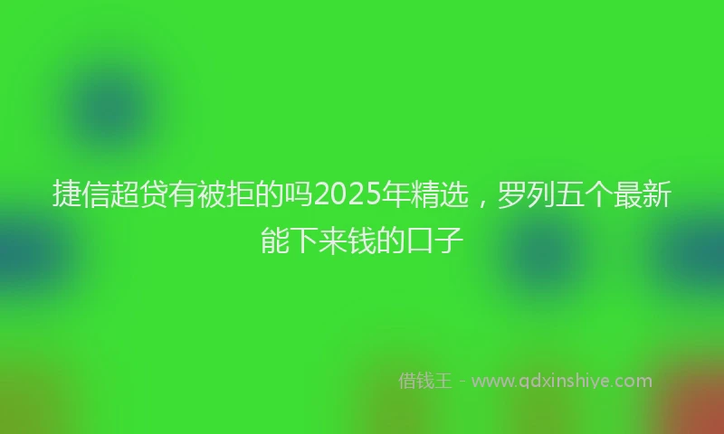 捷信超贷有被拒的吗2025年精选，罗列五个最新能下来钱的口子