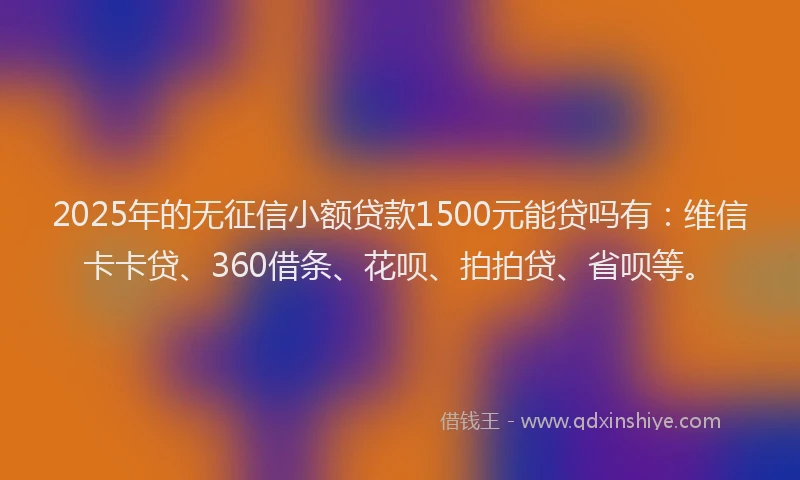 2025年的无征信小额贷款1500元能贷吗有：维信卡卡贷、360借条、花呗、拍拍贷、省呗等。