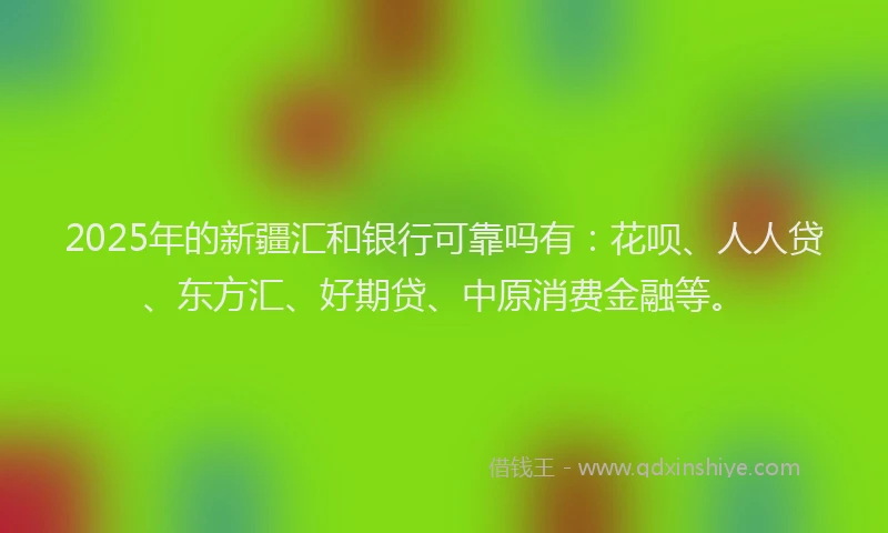 2025年的新疆汇和银行可靠吗有：花呗、人人贷、东方汇、好期贷、中原消费金融等。
