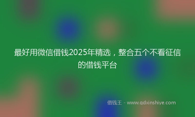 最好用微信借钱2025年精选，整合五个不看征信的借钱平台