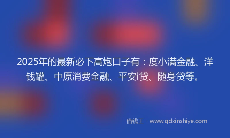 2025年的最新必下高炮口子有：度小满金融、洋钱罐、中原消费金融、平安i贷、随身贷等。