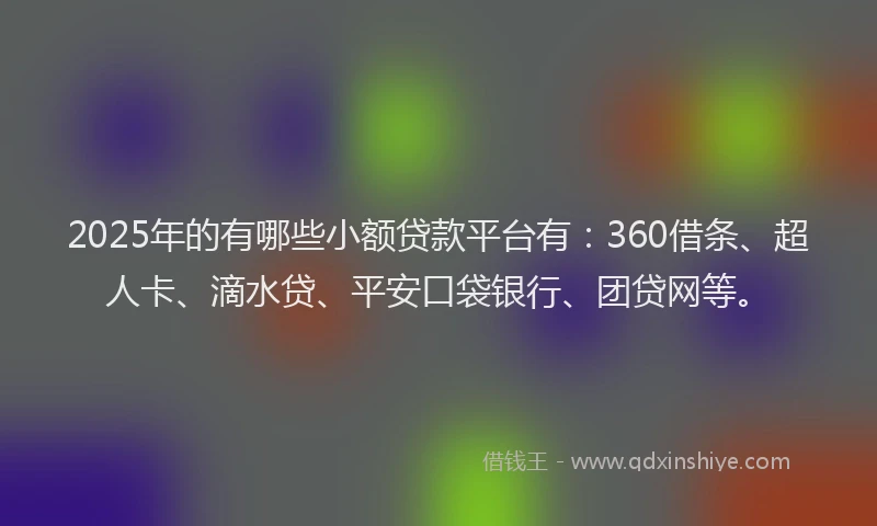 2025年的有哪些小额贷款平台有：360借条、超人卡、滴水贷、平安口袋银行、团贷网等。