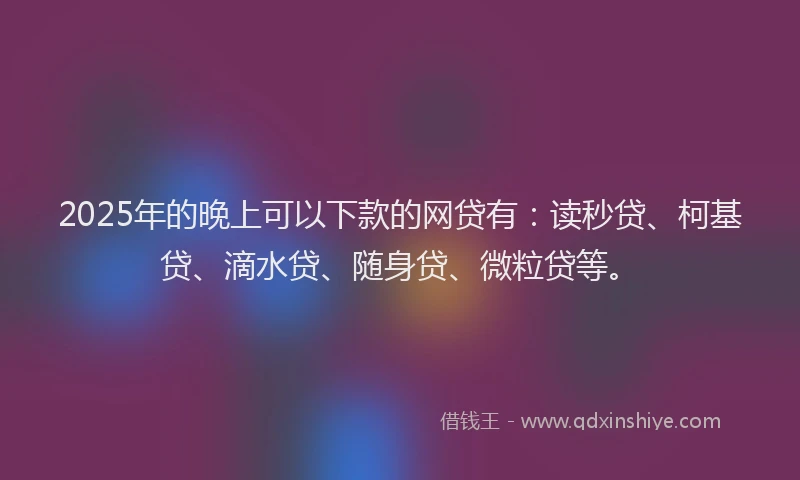 2025年的晚上可以下款的网贷有：读秒贷、柯基贷、滴水贷、随身贷、微粒贷等。