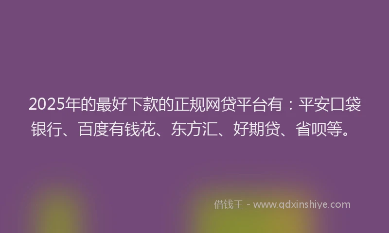 2025年的最好下款的正规网贷平台有：平安口袋银行、百度有钱花、东方汇、好期贷、省呗等。