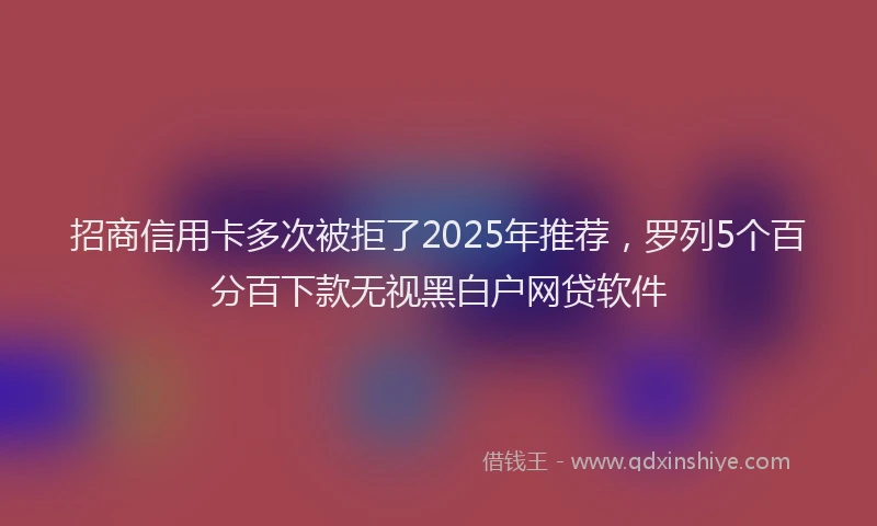 招商信用卡多次被拒了2025年推荐，罗列5个百分百下款无视黑白户网贷软件