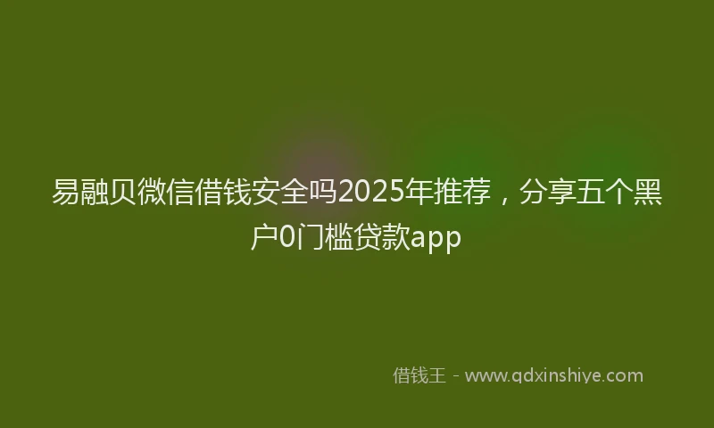 易融贝微信借钱安全吗2025年推荐，分享五个黑户0门槛贷款app