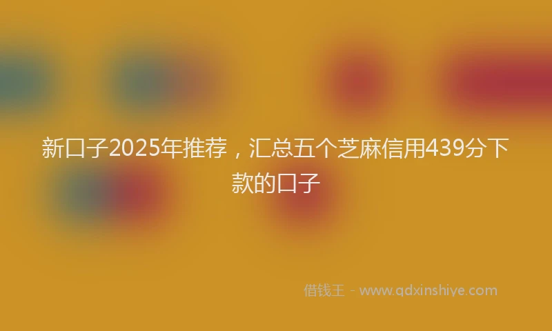 新口子2025年推荐，汇总五个芝麻信用439分下款的口子