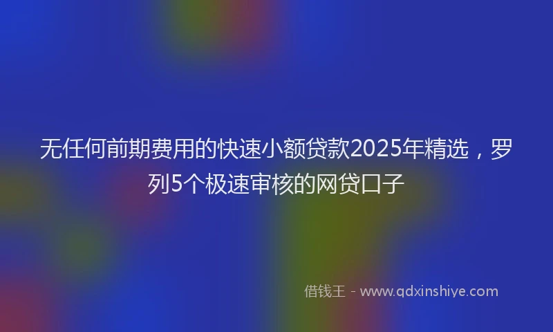 无任何前期费用的快速小额贷款2025年精选，罗列5个极速审核的网贷口子
