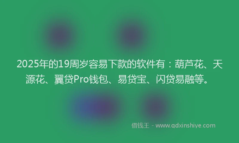 2025年的19周岁容易下款的软件有：葫芦花、天源花、翼贷Pro钱包、易贷宝、闪贷易融等。