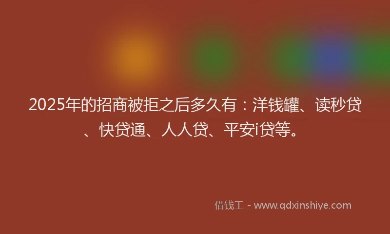 2025年的招商被拒之后多久有：洋钱罐、读秒贷、快贷通、人人贷、平安i贷等。