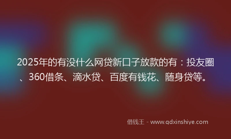 2025年的有没什么网贷新口子放款的有：投友圈、360借条、滴水贷、百度有钱花、随身贷等。