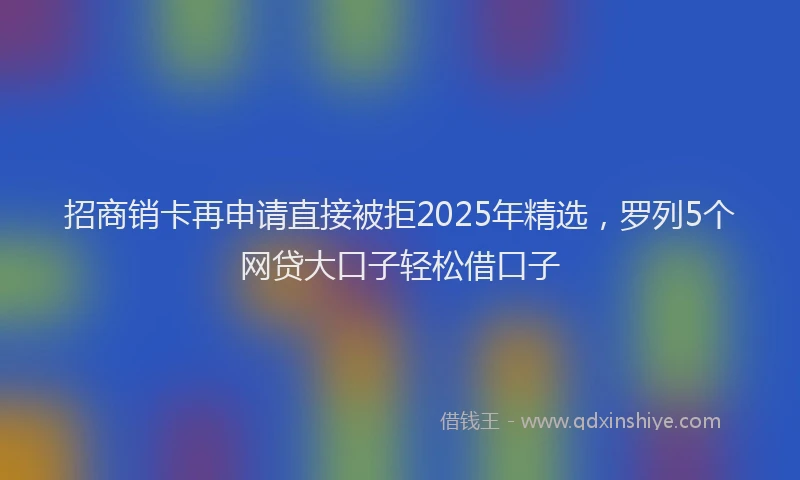 招商销卡再申请直接被拒2025年精选，罗列5个网贷大口子轻松借口子