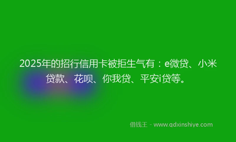 2025年的招行信用卡被拒生气有：e微贷、小米贷款、花呗、你我贷、平安i贷等。